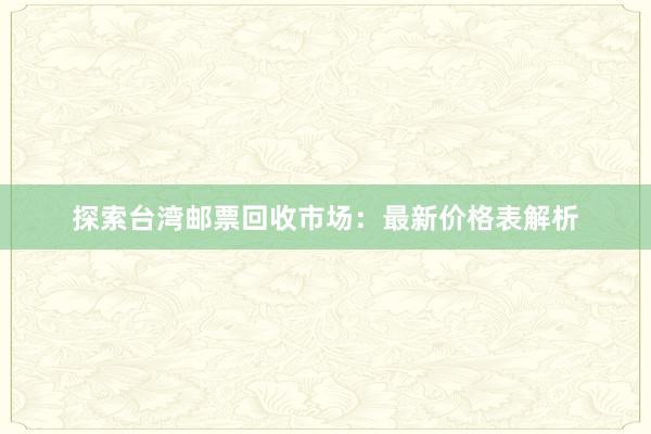 探索台湾邮票回收市场：最新价格表解析